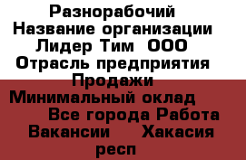 Разнорабочий › Название организации ­ Лидер Тим, ООО › Отрасль предприятия ­ Продажи › Минимальный оклад ­ 14 000 - Все города Работа » Вакансии   . Хакасия респ.